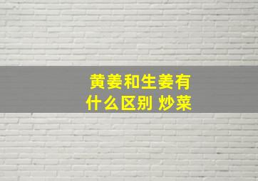 黄姜和生姜有什么区别 炒菜